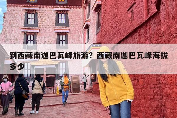 到西藏南迦巴瓦峰旅游？西藏南迦巴瓦峰海拔多少-第1张图片