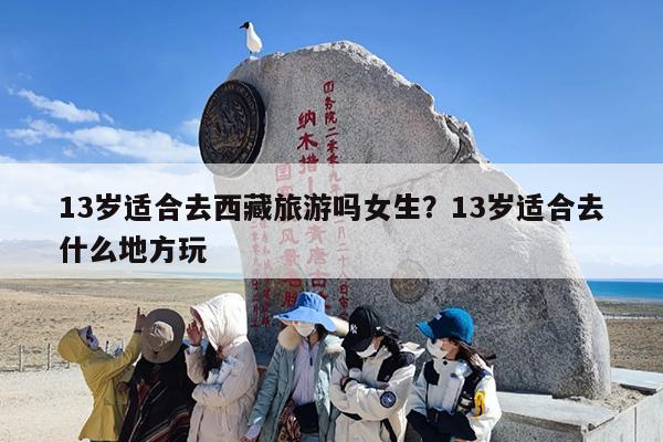 13岁适合去西藏旅游吗女生？13岁适合去什么地方玩-第1张图片