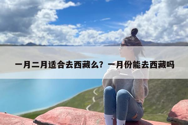 一月二月适合去西藏么？一月份能去西藏吗-第1张图片