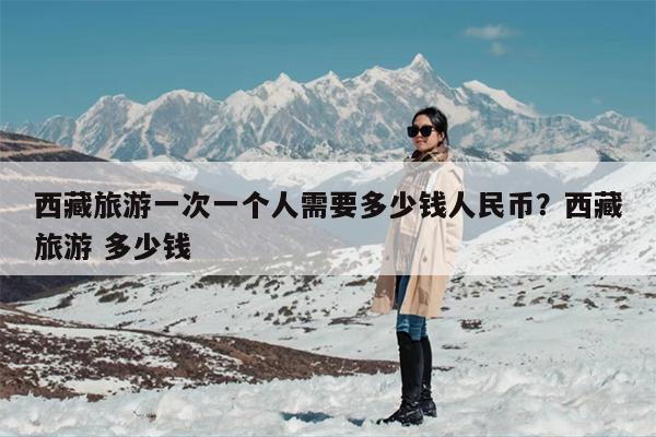 西藏旅游一次一个人需要多少钱人民币？西藏旅游 多少钱-第1张图片