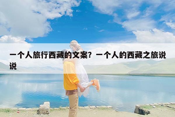 一个人旅行西藏的文案？一个人的西藏之旅说说-第1张图片