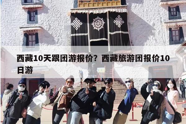 西藏10天跟团游报价？西藏旅游团报价10日游-第1张图片