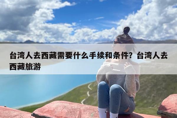 台湾人去西藏需要什么手续和条件？台湾人去西藏旅游-第1张图片