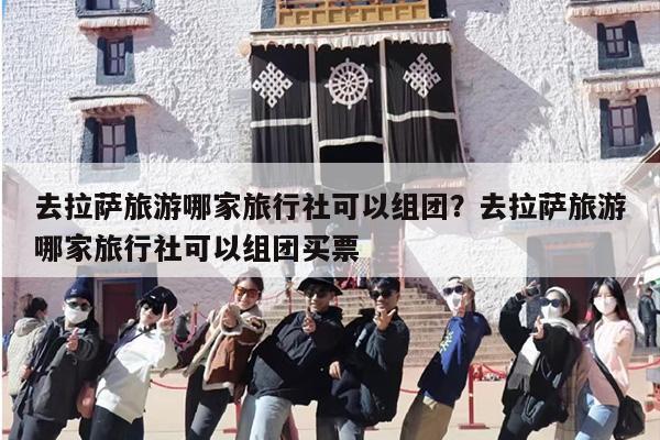 去拉萨旅游哪家旅行社可以组团？去拉萨旅游哪家旅行社可以组团买票-第1张图片