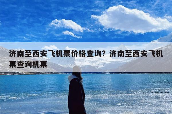 济南至西安飞机票价格查询？济南至西安飞机票查询机票-第1张图片