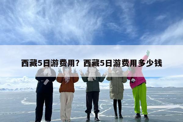 西藏5日游费用？西藏5日游费用多少钱-第1张图片