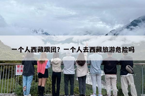 一个人西藏跟团？一个人去西藏旅游危险吗-第1张图片