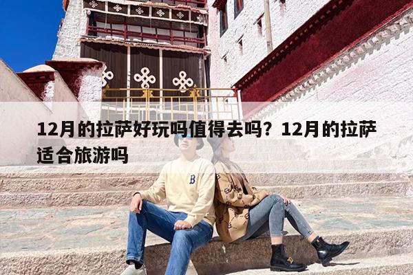 12月的拉萨好玩吗值得去吗？12月的拉萨适合旅游吗-第1张图片