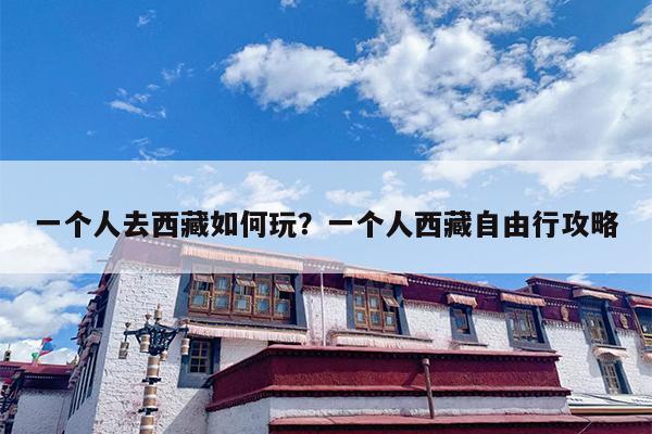 一个人去西藏如何玩？一个人西藏自由行攻略-第1张图片