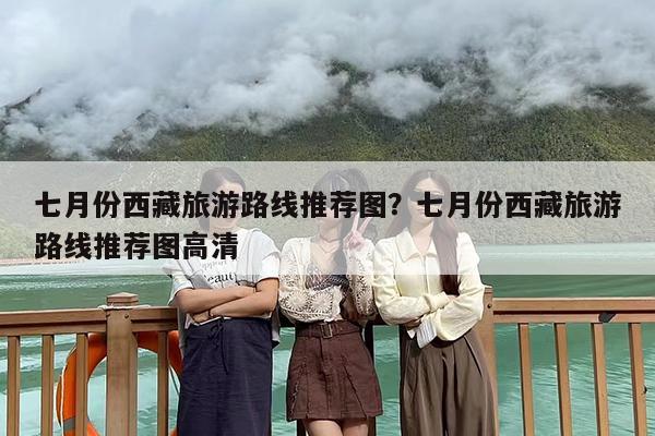 七月份西藏旅游路线推荐图？七月份西藏旅游路线推荐图高清-第1张图片