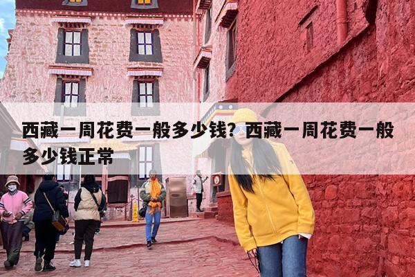 西藏一周花费一般多少钱？西藏一周花费一般多少钱正常