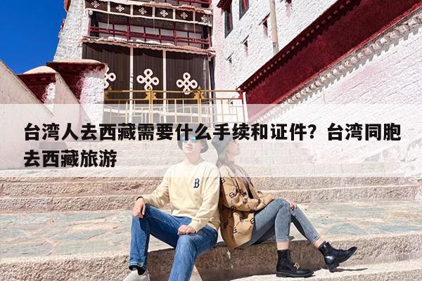 台湾人去西藏需要什么手续和证件？台湾同胞去西藏旅游-第1张图片