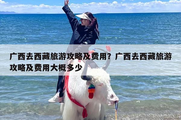 广西去西藏旅游攻略及费用？广西去西藏旅游攻略及费用大概多少-第1张图片