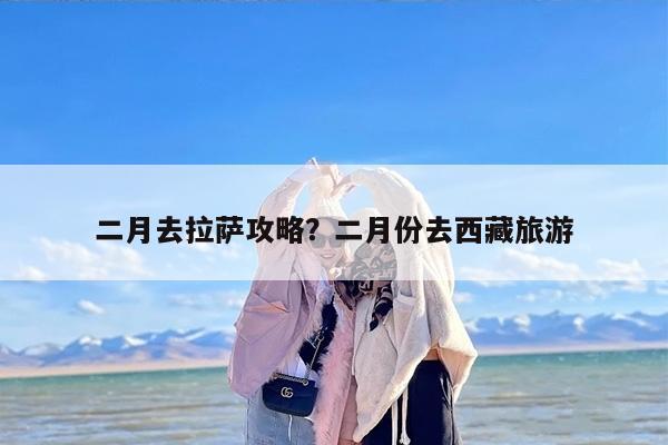 二月去拉萨攻略？二月份去西藏旅游-第1张图片