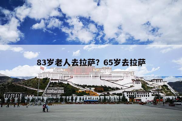 83岁老人去拉萨？65岁去拉萨-第1张图片