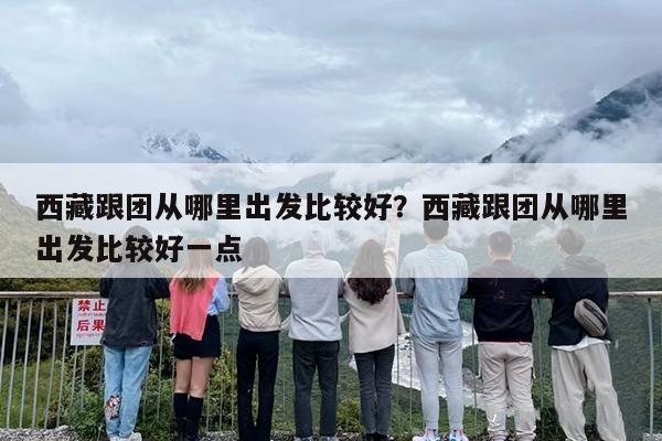 西藏跟团从哪里出发比较好？西藏跟团从哪里出发比较好一点