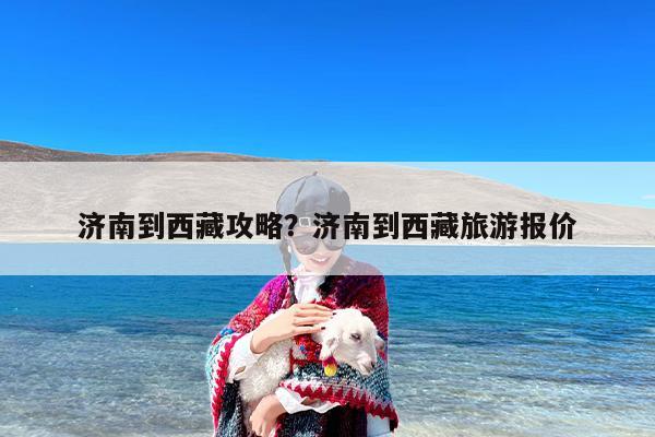 济南到西藏攻略？济南到西藏旅游报价-第1张图片