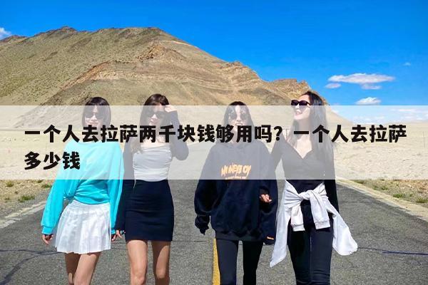 一个人去拉萨两千块钱够用吗？一个人去拉萨多少钱-第1张图片