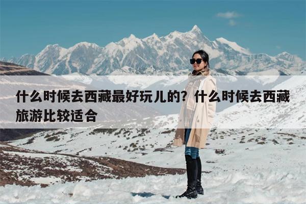 什么时候去西藏最好玩儿的？什么时候去西藏旅游比较适合-第1张图片