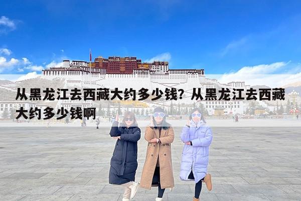 从黑龙江去西藏大约多少钱？从黑龙江去西藏大约多少钱啊