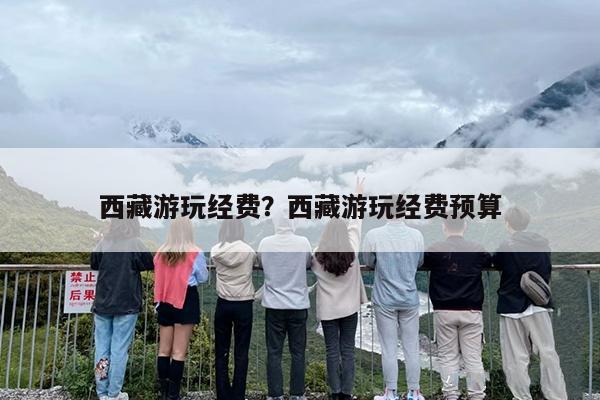 西藏游玩经费？西藏游玩经费预算