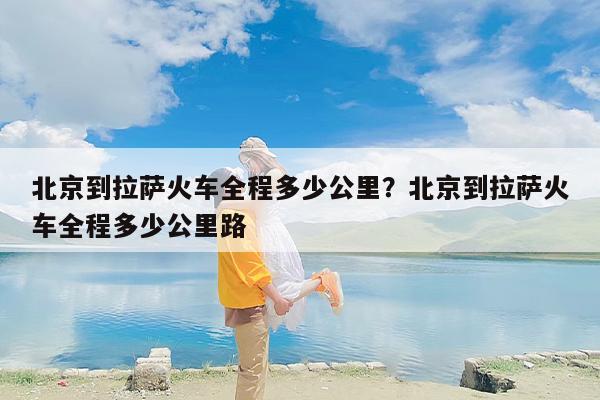 北京到拉萨火车全程多少公里？北京到拉萨火车全程多少公里路