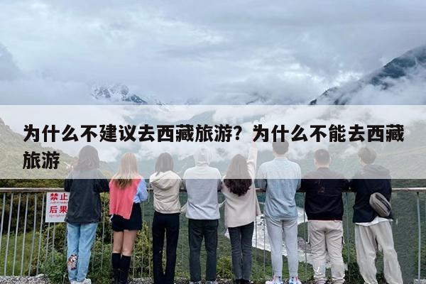 为什么不建议去西藏旅游？为什么不能去西藏旅游-第1张图片