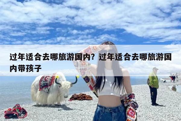 过年适合去哪旅游国内？过年适合去哪旅游国内带孩子