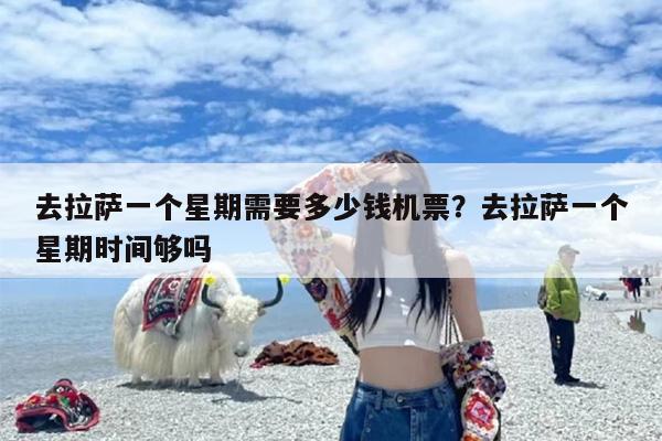 去拉萨一个星期需要多少钱机票？去拉萨一个星期时间够吗