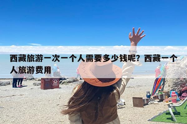西藏旅游一次一个人需要多少钱呢？西藏一个人旅游费用