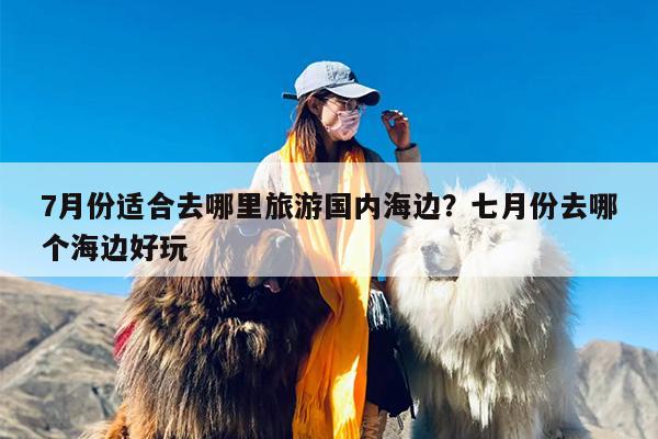 7月份适合去哪里旅游国内海边？七月份去哪个海边好玩