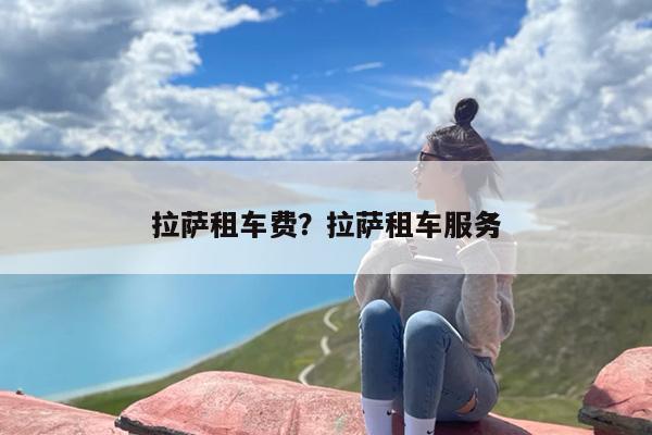拉萨租车费？拉萨租车服务