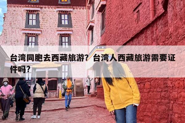 台湾同胞去西藏旅游？台湾人西藏旅游需要证件吗?