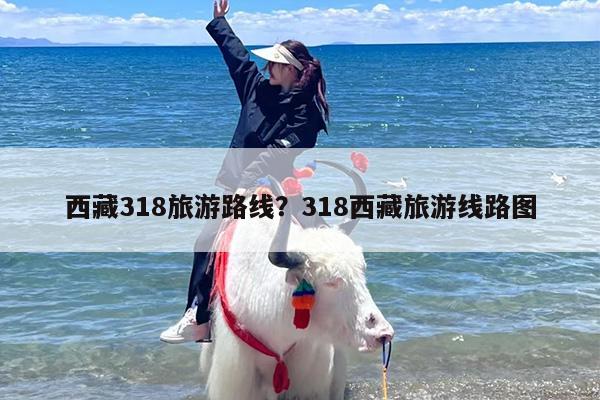西藏318旅游路线？318西藏旅游线路图