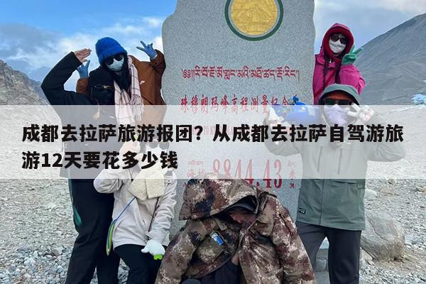 成都去拉萨旅游报团？从成都去拉萨自驾游旅游12天要花多少钱