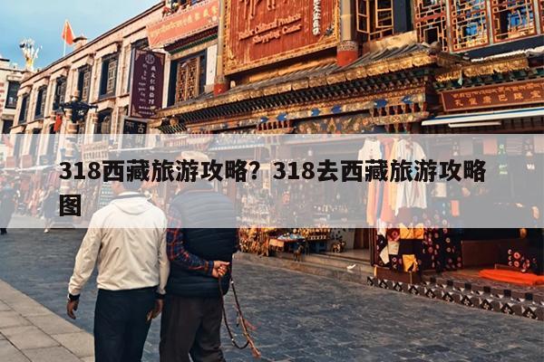 318西藏旅游攻略？318去西藏旅游攻略图