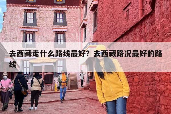 去西藏走什么路线最好？去西藏路况最好的路线