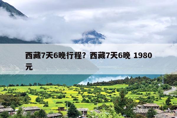 西藏7天6晚行程？西藏7天6晚 1980元