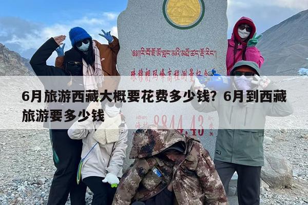 6月旅游西藏大概要花费多少钱？6月到西藏旅游要多少钱