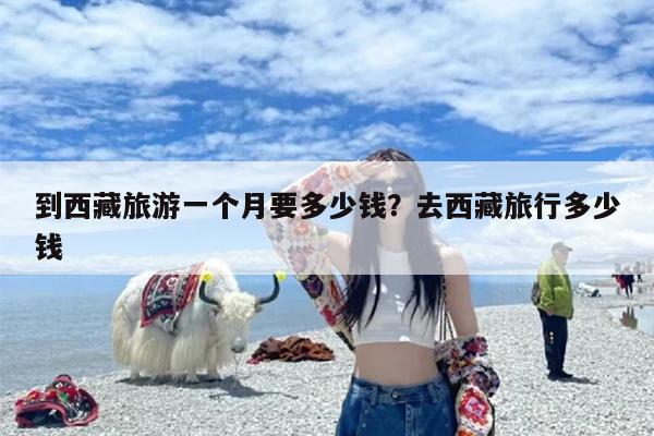 到西藏旅游一个月要多少钱？去西藏旅行多少钱