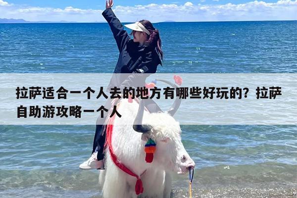 拉萨适合一个人去的地方有哪些好玩的？拉萨自助游攻略一个人