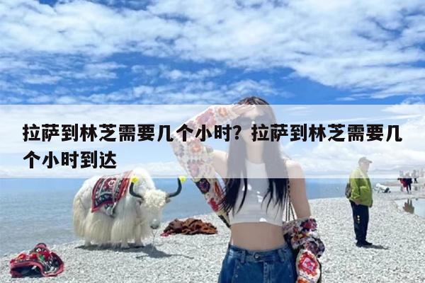 拉萨到林芝需要几个小时？拉萨到林芝需要几个小时到达