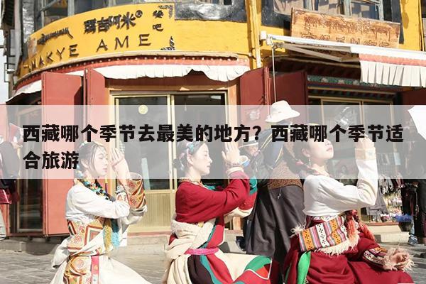 西藏哪个季节去最美的地方？西藏哪个季节适合旅游