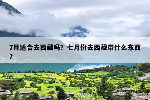 7月适合去西藏吗？七月份去西藏带什么东西?