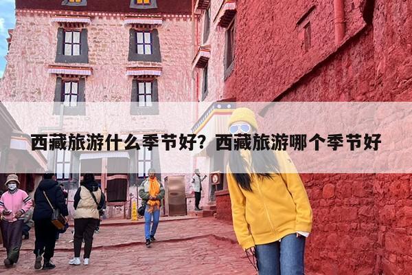 西藏旅游什么季节好？西藏旅游哪个季节好