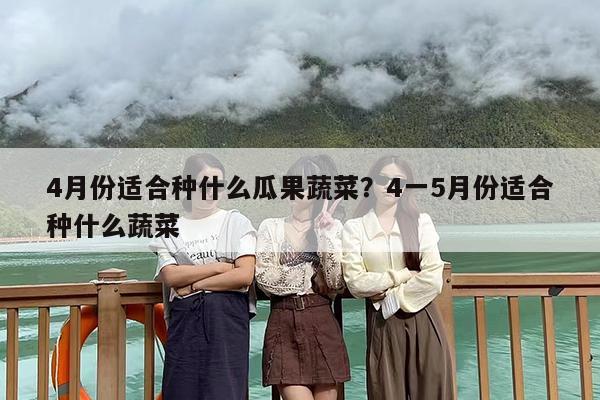 4月份适合种什么瓜果蔬菜？4一5月份适合种什么蔬菜