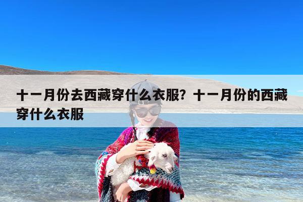 十一月份去西藏穿什么衣服？十一月份的西藏穿什么衣服