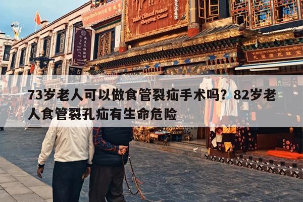 73岁老人可以做食管裂疝手术吗？82岁老人食管裂孔疝有生命危险