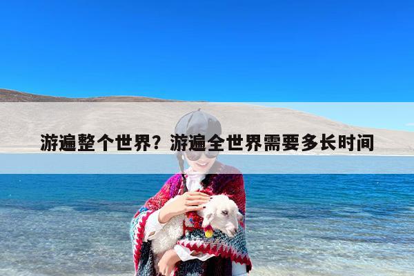 游遍整个世界？游遍全世界需要多长时间