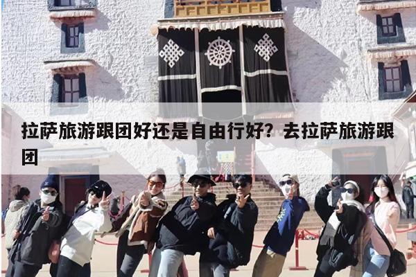 拉萨旅游跟团好还是自由行好？去拉萨旅游跟团